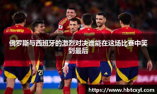 悟空体育俄罗斯与西班牙的激烈对决谁能在这场比赛中笑到最后